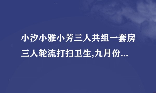小汐小雅小芳三人共组一套房三人轮流打扫卫生,九月份小芳因工作忙没有打扫，小汐打扫了17天，