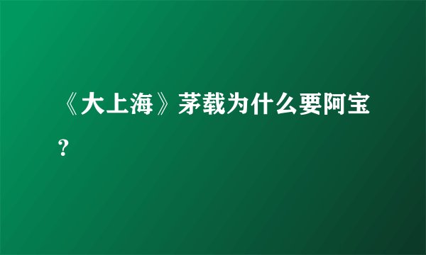 《大上海》茅载为什么要阿宝？