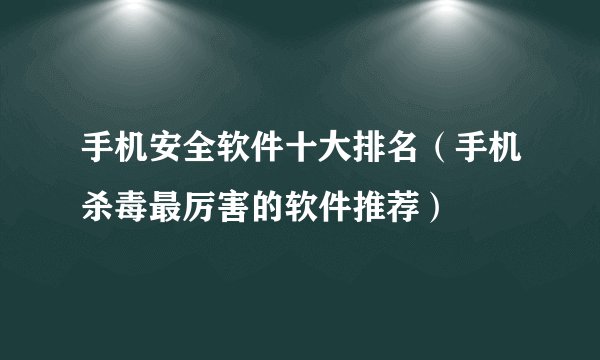 手机安全软件十大排名(手机杀毒最厉害的软件推荐)