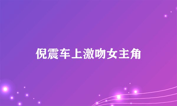 倪震车上激吻女主角