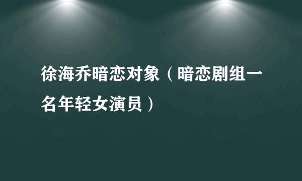 徐海乔暗恋对象（暗恋剧组一名年轻女演员）