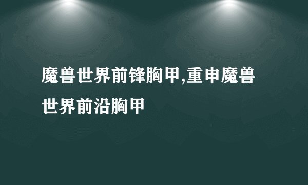 魔兽世界前锋胸甲,重申魔兽世界前沿胸甲