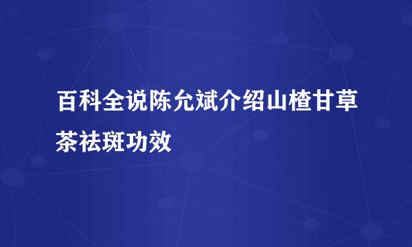 百科全说陈允斌介绍山楂甘草茶祛斑功效