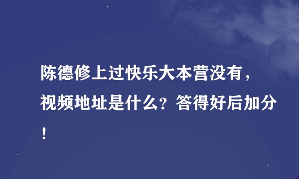 陈德修上过快乐大本营没有，视频地址是什么？答得好后加分！