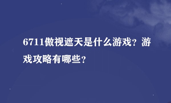 6711傲视遮天是什么游戏？游戏攻略有哪些？