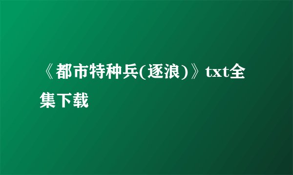 《都市特种兵(逐浪)》txt全集下载