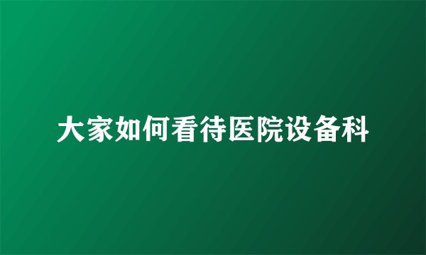 大家如何看待医院设备科