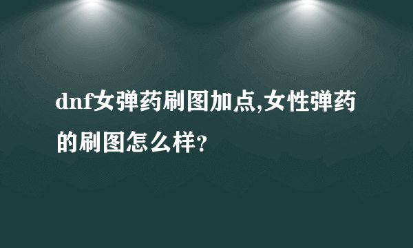 dnf女弹药刷图加点,女性弹药的刷图怎么样？