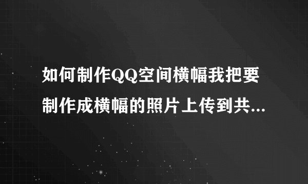 如何制作QQ空间横幅我把要制作成横幅的照片上传到共享资料里了。。