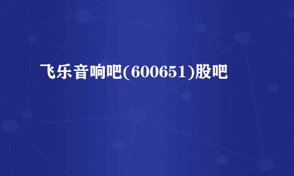 飞乐音响吧(600651)股吧