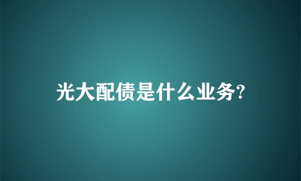 光大配债是什么业务?
