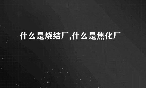 什么是烧结厂,什么是焦化厂