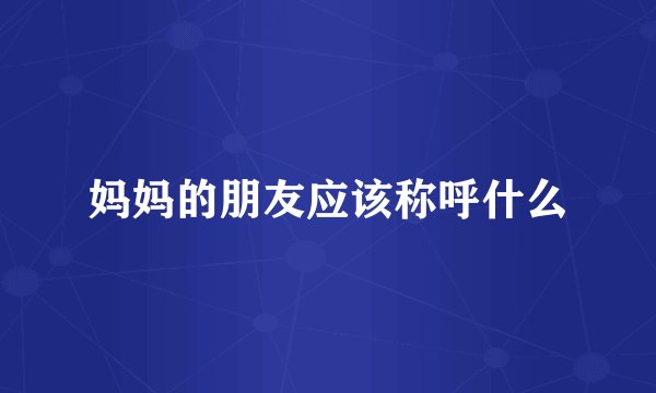 妈妈的朋友应该称呼什么