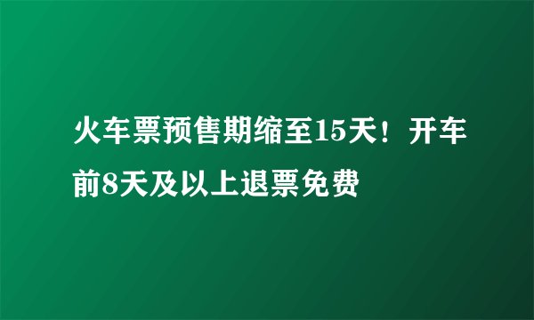 火车票预售期缩至15天！开车前8天及以上退票免费