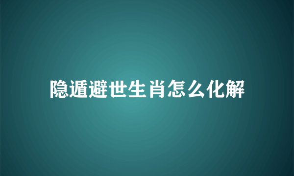 隐遁避世生肖怎么化解