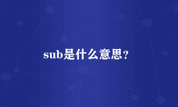 sub是什么意思？