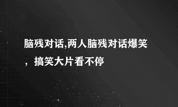 脑残对话,两人脑残对话爆笑,搞笑大片看不停