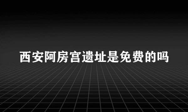西安阿房宫遗址是免费的吗