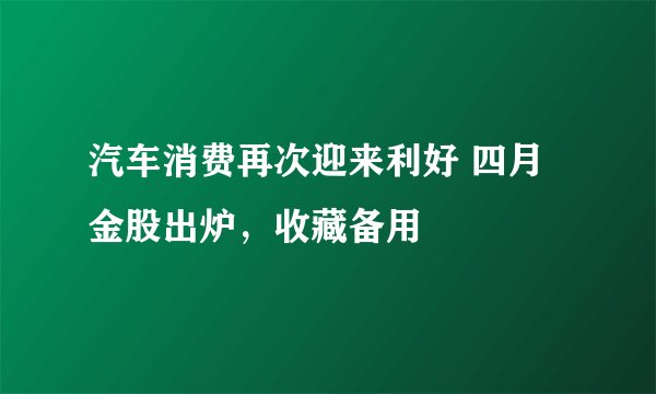 汽车消费再次迎来利好 四月金股出炉，收藏备用