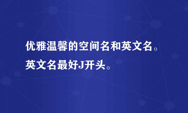 优雅温馨的空间名和英文名。英文名最好J开头。