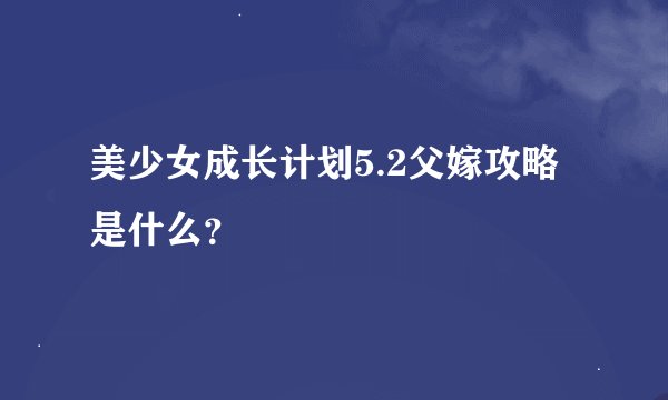 美少女成长计划5.2父嫁攻略是什么？