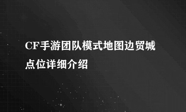 CF手游团队模式地图边贸城点位详细介绍