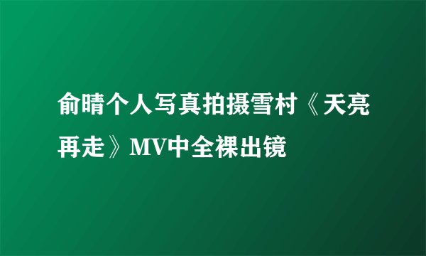 俞晴个人写真拍摄雪村《天亮再走》MV中全裸出镜