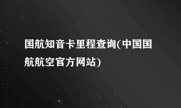 国航知音卡里程查询(中国国航航空官方网站)
