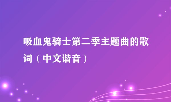 吸血鬼骑士第二季主题曲的歌词（中文谐音）