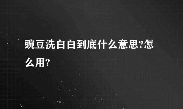 豌豆洗白白到底什么意思?怎么用?