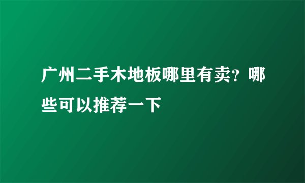 广州二手木地板哪里有卖？哪些可以推荐一下