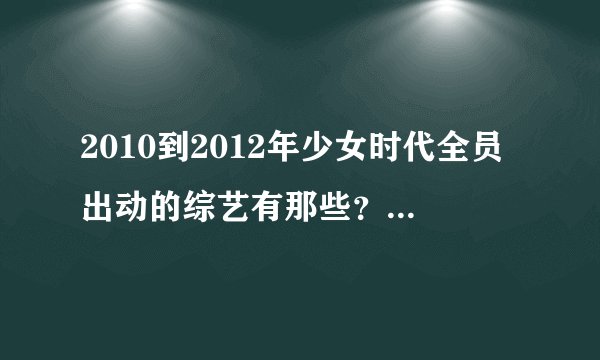 2010到2012年少女时代全员出动的综艺有那些？请列日期