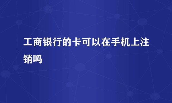 工商银行的卡可以在手机上注销吗