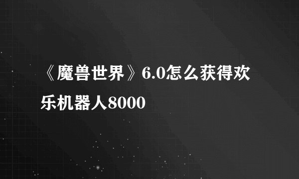 《魔兽世界》6.0怎么获得欢乐机器人8000