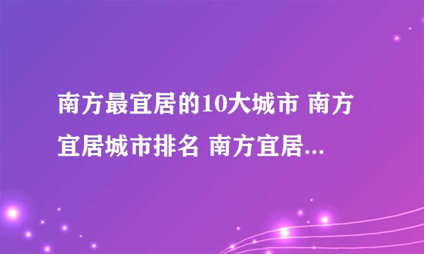 南方最宜居的10大城市 南方宜居城市排名 南方宜居养老城市