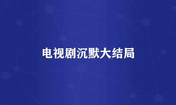 电视剧沉默大结局