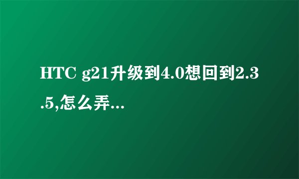 HTC g21升级到4.0想回到2.3.5,怎么弄啊,能刷官方的RUU吗?