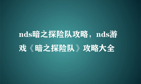 nds暗之探险队攻略，nds游戏《暗之探险队》攻略大全