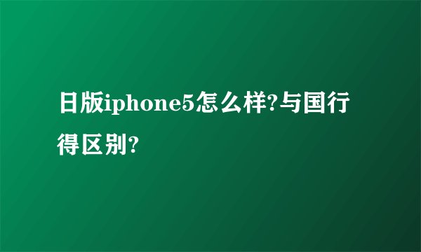 日版iphone5怎么样?与国行得区别?