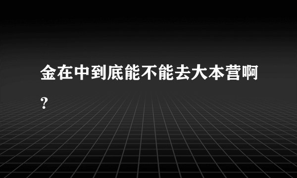金在中到底能不能去大本营啊？