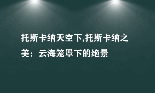 托斯卡纳天空下,托斯卡纳之美：云海笼罩下的绝景