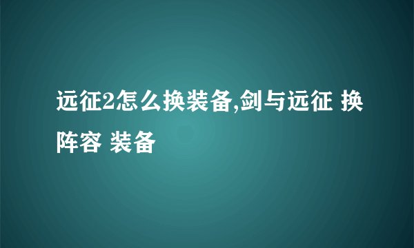 远征2怎么换装备,剑与远征 换阵容 装备