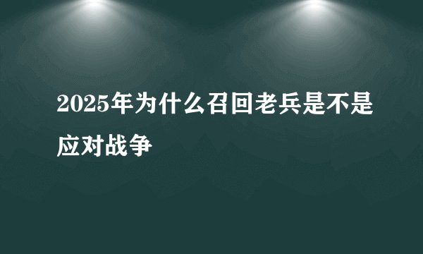 2025年为什么召回老兵是不是应对战争