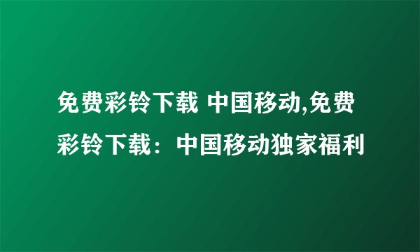 免费彩铃下载 中国移动,免费彩铃下载：中国移动独家福利