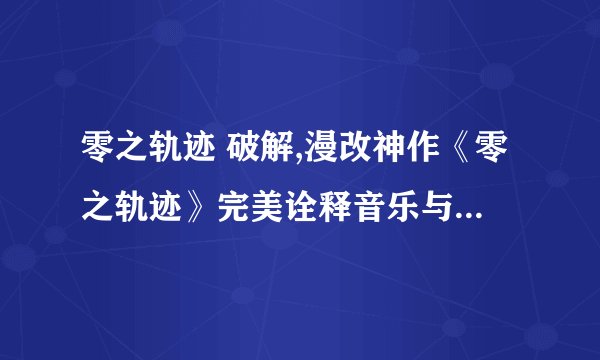 零之轨迹 破解,漫改神作《零之轨迹》完美诠释音乐与手游交融之美