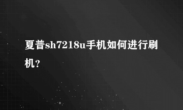 夏普sh7218u手机如何进行刷机？