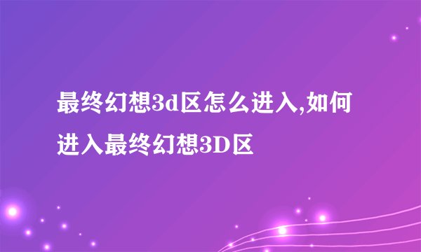 最终幻想3d区怎么进入,如何进入最终幻想3D区