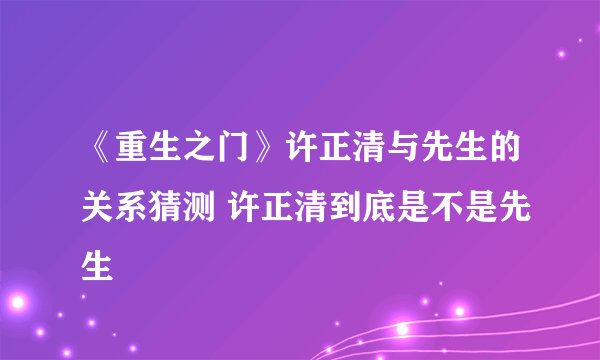 《重生之门》许正清与先生的关系猜测 许正清到底是不是先生