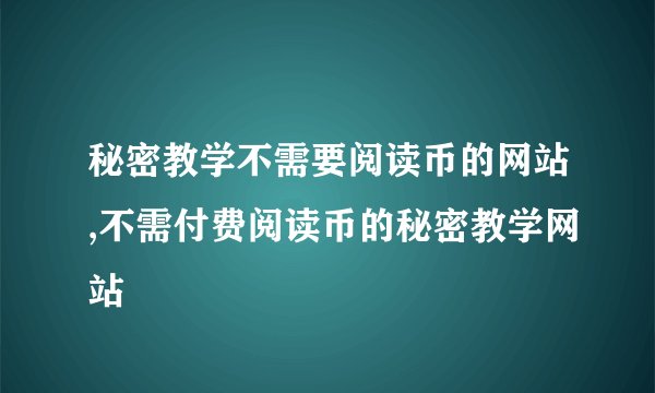秘密教学不需要阅读币的网站,不需付费阅读币的秘密教学网站