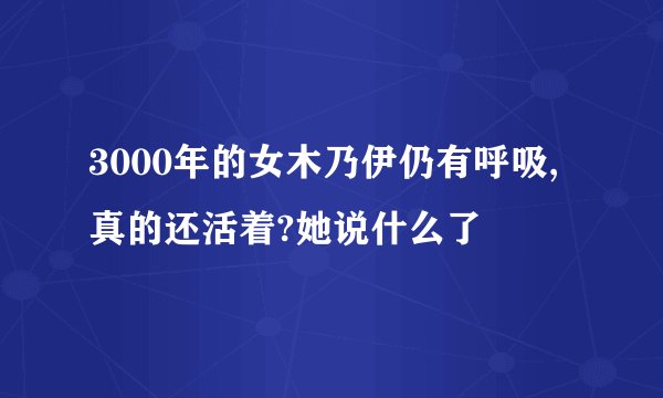 3000年的女木乃伊仍有呼吸,真的还活着?她说什么了